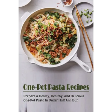 One-Pot Pasta Recipes: Prepare A Hearty, Healthy, And Delicious One-Pot Pasta In Under Half An Hour: Super Easy One-Pot Pasta Recipes To Make At Home