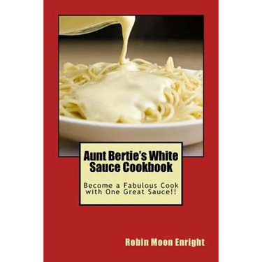Aunt Bertie's White Sauce Cookbook: Become a Fabulous Cook with One Great Sauce!!