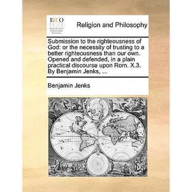 Submission to the Righteousness of God: Or the Necessity of Trusting to a Better Righteousness Than Our Own. Opened and Defended, in a Plain Practical