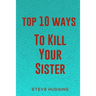 Top 10 Ways To Kill Your Sister