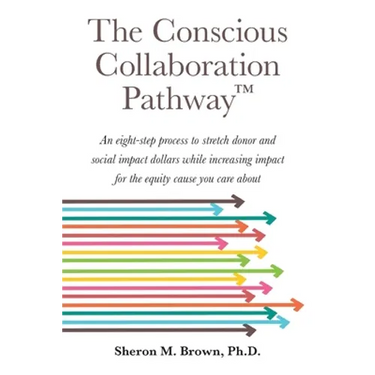 The Conscious Collaboration Pathway: An Eight-Step Process to Stretch Donor and Social Impact Dollars While Increasing Impact for the Equity Cause You