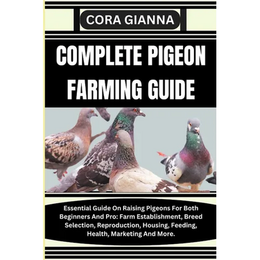 Complete Pigeon Farming Guide: Essential Guide On Raising Pigeons For Both Beginners And Pro: Farm Establishment, Breed Selection, Reproduction, Hous