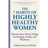 The 7 Habits of Highly Healthy Women: Discover Your Divine Design for Healing, Vitality, and Wholeness