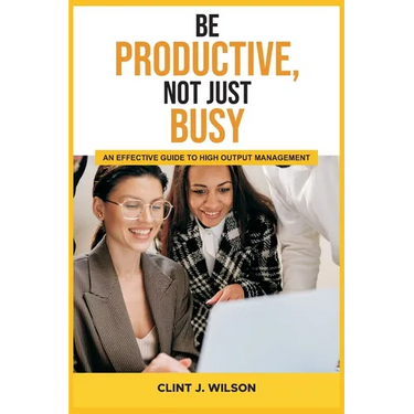Be Productive, Not Just Busy: An Effective Guide to High Output Management
