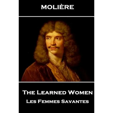 Moliere - The Learned Women: Les Femmes Savantes