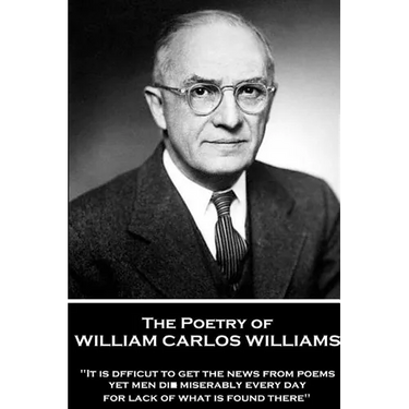The Poetry of William Carlos Williams: "It is difficult to get the news from poems yet men die miserably every day for lack of what is found there."