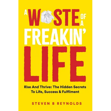 A Waste of a Freakin Life: Rise and Thrive - The Hidden Secrets to Life, Success and Fulfilment