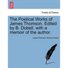 The Poetical Works of James Thomson. Edited by B. Dobell, with a Memoir of the Author.
