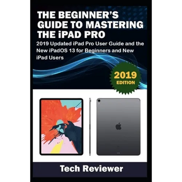 The Beginner's Guide to Mastering The iPad Pro: 2019 Updated iPad Pro User Guide and the New iPadOS 13 for Beginners and New iPad Users