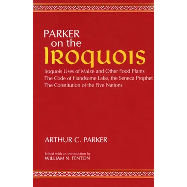 Parker on the Iroquois: Iroquois Uses of Maize and Other Food Plants; The Code of Handsome Lake, the Seneca Prophet; The Constitution of Five Nations
