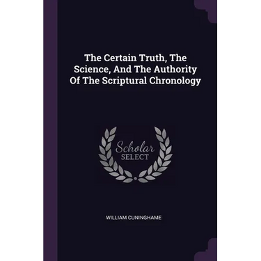 The Certain Truth, The Science, And The Authority Of The Scriptural Chronology
