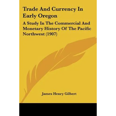 Trade And Currency In Early Oregon: A Study In The Commercial And Monetary History Of The Pacific Northwest (1907)