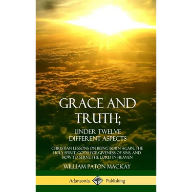 Grace and Truth; Under Twelve Different Aspects: Christian Lessons on Being Born Again, the Holy Spirit, God's Forgiveness of Sins, and How to Serve t