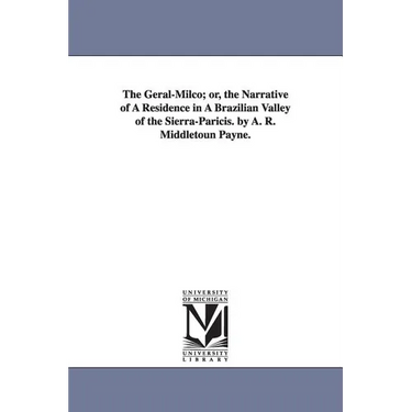 The Geral-Milco; or, the Narrative of A Residence in A Brazilian Valley of the Sierra-Paricis. by A. R. Middletoun Payne.
