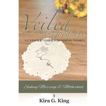 Veiled In Goodness: A Catholic Guide For Young Women Seeking Marriage & Motherhood