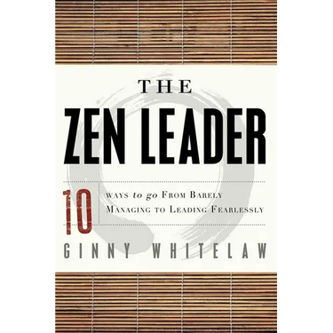 The Zen Leader: 10 Ways to Go from Barely Managing to Leading Fearlessly