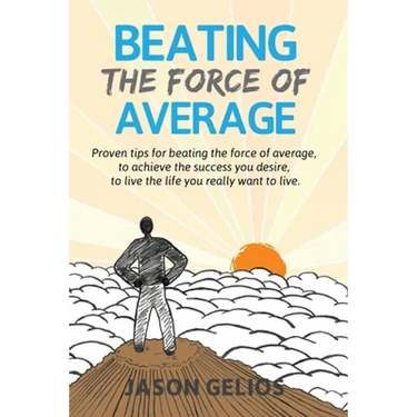 Beating The Force Of Average: Proven tips for beating the force of average, to achieve the success you desire, to live the life you really want to liv
