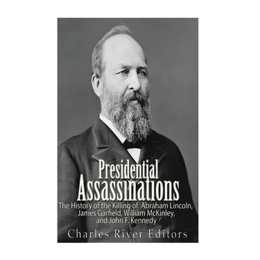 Presidential Assassinations: The History of the Killing of Abraham Lincoln, James Garfield, William McKinley, and John F. Kennedy