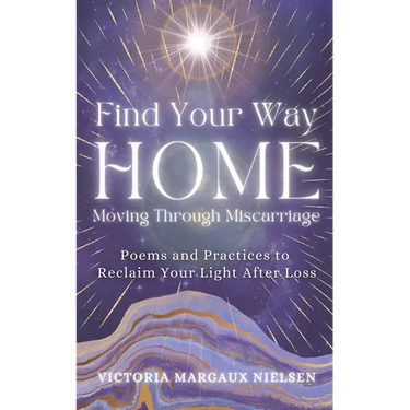 Find Your Way Home: Moving Through Miscarriage (Poems and Practices to Reclaim Your Light After Loss)
