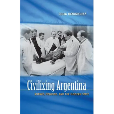 Civilizing Argentina: Science, Medicine, and the Modern State