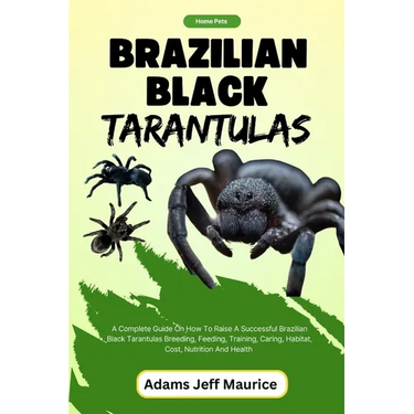 Brazilian Black Tarantulas: A Complete Guide On How To Raise A Successful Brazilian Black Tarantulas Breeding, Feeding, Training, Caring, Habitat,