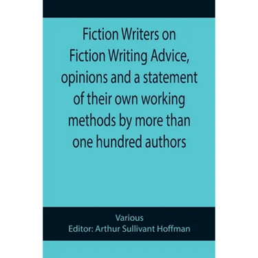 Fiction Writers on Fiction Writing Advice, opinions and a statement of their own working methods by more than one hundred authors