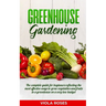 Greenhouse Gardening: The Complete Guide for Beginners Reflecting the Most Effective Ways to Grow Vegetables and Fruits In a Greenhouse On a