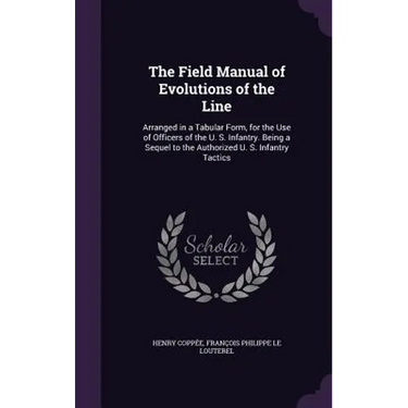 The Field Manual of Evolutions of the Line: Arranged in a Tabular Form, for the Use of Officers of the U. S. Infantry. Being a Sequel to the Authorize
