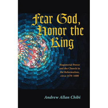 Fear God, Honor the King: Magisterial Power and the Church in the Reformation, Circa 1470-1600