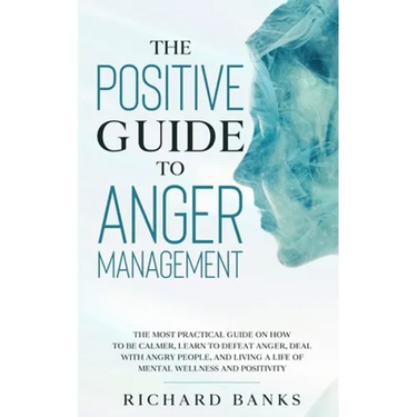The Positive Guide to Anger Management: The Most Practical Guide on How to Be Calmer, Learn to Defeat Anger, Deal with Angry People, and Living a Life