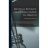 Medical Botany, Or, Herbal Guide To Health: Explaining The Natural Pathology Of Disease, With Hundreds Of Herbal Recipes Thus Making Every Man His Own