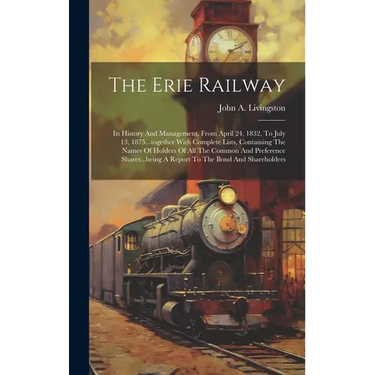 The Erie Railway: Its History And Management, From April 24, 1832, To July 13, 1875...together With Complete Lists, Containing The Names