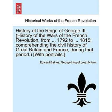 History of the Reign of George III. (History of the Wars of the French Revolution, from ... 1792 to ... 1815; comprehending the civil history of Great