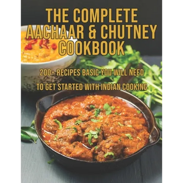 The Complete Aachaar & Chutney Cookbook: 200+ Recipes Basic You Will Need to get Started with Indian Cooking