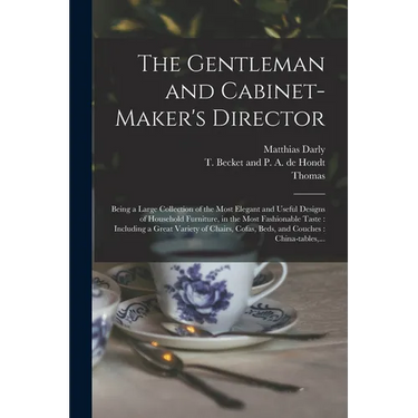 The Gentleman and Cabinet-maker's Director: Being a Large Collection of the Most Elegant and Useful Designs of Household Furniture, in the Most Fashio