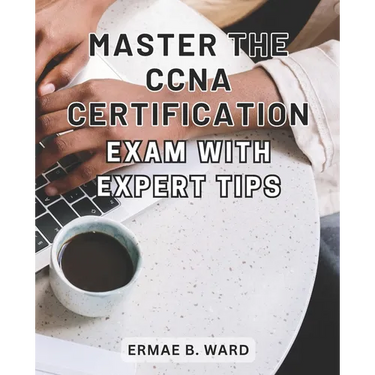 Master the CCNA Certification Exam with Expert Tips: Unlock Your Potential in Networking and Achieve CCNA Certification with this Comprehensive Exam P