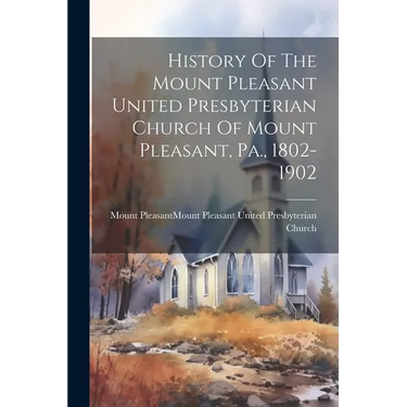 History Of The Mount Pleasant United Presbyterian Church Of Mount Pleasant, Pa., 1802-1902