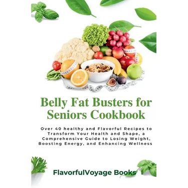 Belly Fat Busters for Seniors Cookbook: Over 40 healthy and Flavorful Recipes to Transform Your Health and Shape, a Comprehensive Guide to Losing Weig