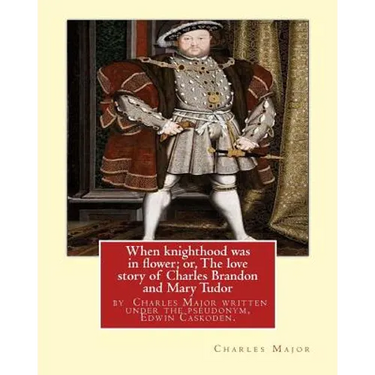 When knighthood was in flower; or, The love story of Charles Brandon and: Mary Tudor, the king's sister, and happening in the reign of ... Henry VIII;