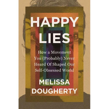 Happy Lies: How a Movement You (Probably) Never Heard of Shaped Our Self-Obsessed World