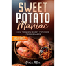 Sweet Potato Maniac: How To Grow Sweet Potatoes For Beginners w/ Simple Sweet Potato Recipes