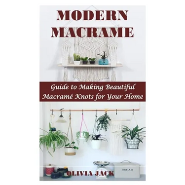 Modern Macrame: Guide to Making Beautiful Macramé Knots for Your Home