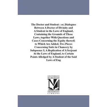 The Doctor and Student: or, Dialogues Between A Doctor of Divinity and A Student in the Laws of England, Containing the Grounds of Those Laws, togethe