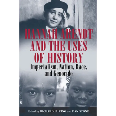 Hannah Arendt and the Uses of History: Imperialism, Nation, Race, and Genocide