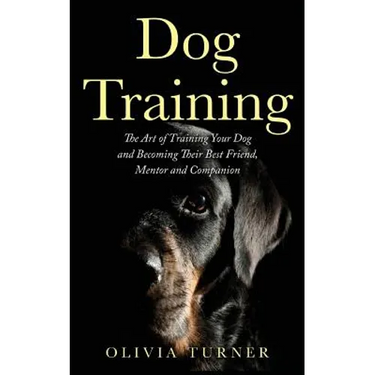 Dog Training: The Art of Training Your Dog and Becoming Their Best Friend, Mentor and Companion