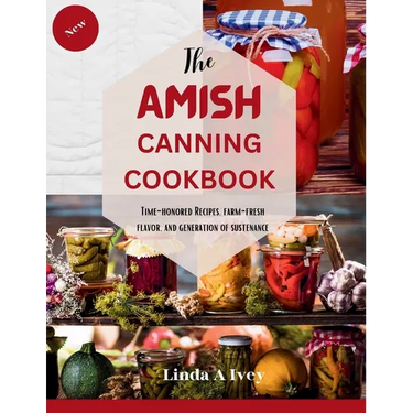 The AMISH CANNING Cookbook: "Time-Honored Recipes, Farm-Fresh Flavors, and Generations of Sustenance"