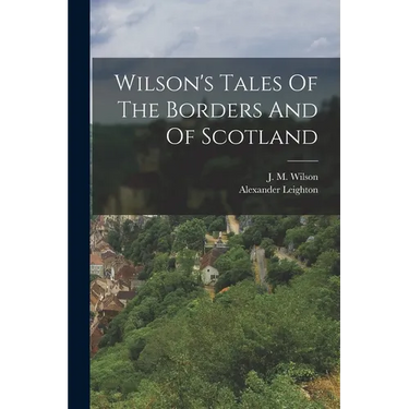 Wilson's Tales Of The Borders And Of Scotland