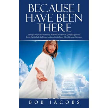 Because I Have Been There: A Unique Perspective on Parts of the Bible, Based on an Afterlife Experience. Topics That Include God, Jesus, Mediumship, R