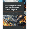 Increasing Autodesk Revit Productivity for BIM Projects: A practical guide to using Revit workflows to improve productivity and efficiency in BIM proj