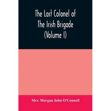 The last colonel of the Irish Brigade, Count O'Connell, and old Irish life at home and abroad, 1745-1833 (Volume I)